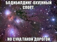 бодибилдинг-охуенный спорт, но сука,такой дорогой