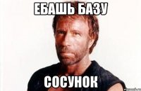 ебашь базу сосунок