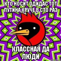 кто носит одидас тот путина круче в сто раз классная да люди