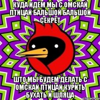 куда идём мы с омскай птицай бальшой бальшой секрет што мы будем делать с омскай птицай курить бухать и шляца