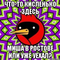 что-то кисленько здесь миша в ростове или уже уехал?