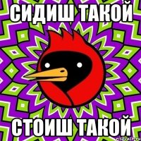 сидиш такой стоиш такой