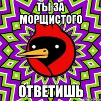 ты за морщистого ответишь