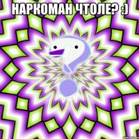 наркоман чтоле? :) 