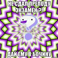 не сдал преподу экзамен ?! дай ему в бочину