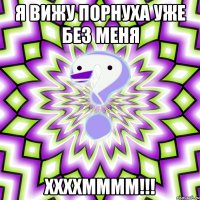 я вижу порнуха уже без меня ххххмммм!!!