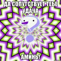 да сопутствует тебе удача аминь!