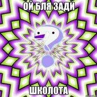 ой бля зади школота