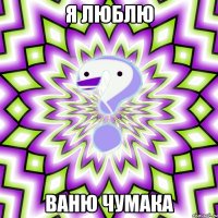 я люблю ваню чумака