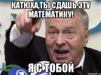 катюха,ты сдашь эту математику! я с тобой