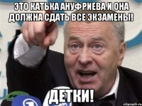 это катька ануфриева и она должна сдать все экзамены! детки!