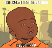 вы знаете что потеряшки нубы !!!???