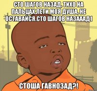 сто шагов назад, тихо на пальцах,лети моя душа, не оставайся.сто шагов назааад1 стоша гавнозад?!