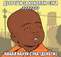 де гроши за коноплю сука ??? какая нахуй сука (деньги)