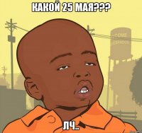 какой 25 мая??? лч..