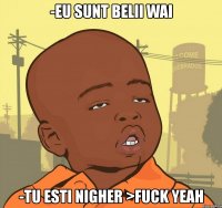 -eu sunt belii wai -tu esti nigher >fuck yeah