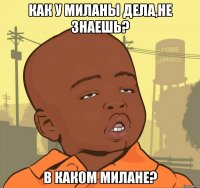 как у миланы дела,не знаешь? в каком милане?