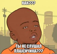 как??? ты не слушал плахейчика???