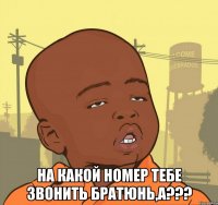  на какой номер тебе звонить братюнь,а???