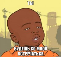 ты будешь со мной встречаться