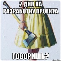 2 дня на разработку проекта говоришь?