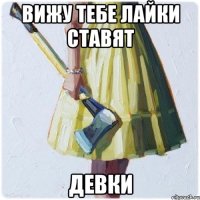 вижу тебе лайки ставят девки