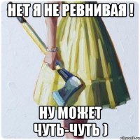 нет я не ревнивая ! ну может чуть-чуть )