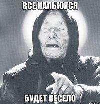 все напьются будет весело