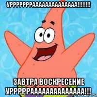 уррррррраааааааааааааа!!! завтра воскресение уррррраааааааааааааа!!!