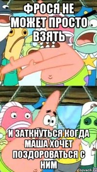 фрося не может просто взять и заткнуться когда маша хочет поздороваться с ним