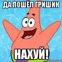 да пошёл гришин нахуй!