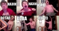 Назік Назік Юра Остап Вова Ігор!!)