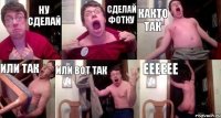 ну сделай сделай фотку както так или так или вот так ееееее