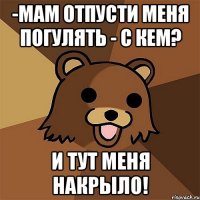 -мам отпусти меня погулять - с кем? и тут меня накрыло!