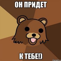 он придет к тебе!)