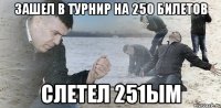 зашел в турнир на 250 билетов слетел 251ым