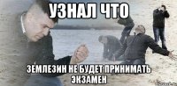 узнал что землезин не будет принимать экзамен