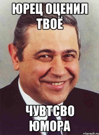 юрец оценил твоё чувтсво юмора