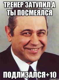 тренер затупил,а ты посмеялся подлизался+10