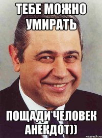 тебе можно умирать пощади человек анекдот))