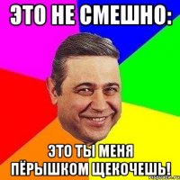 это не смешно: это ты меня пёрышком щекочешь!