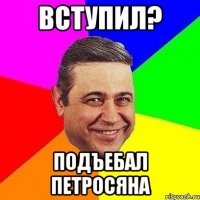 вступил? подъебал петросяна