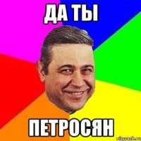 да ты петросян