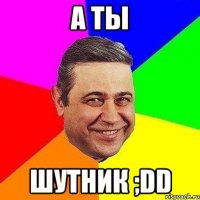 а ты шутник ;dd