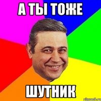 а ты тоже шутник