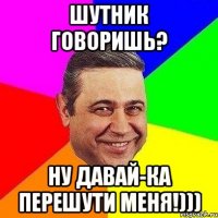 шутник говоришь? ну давай-ка перешути меня!)))