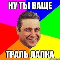 ну ты ваще траль лалка