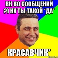 вк 60 сообщений ?) ну ты такой *да* красавчик*