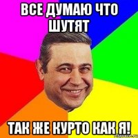 все думаю что шутят так же курто как я!