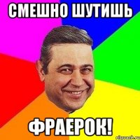 смешно шутишь фраерок!